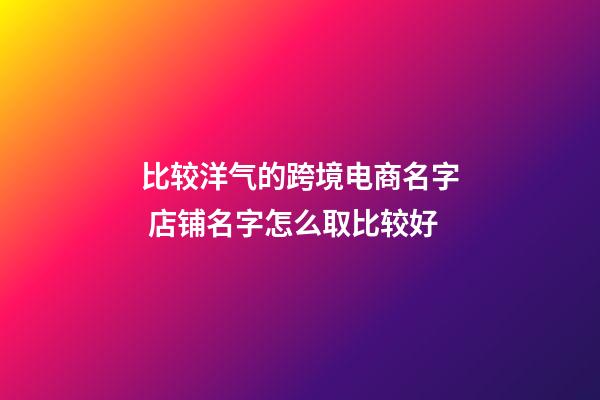 比较洋气的跨境电商名字 店铺名字怎么取比较好-第1张-店铺起名-玄机派